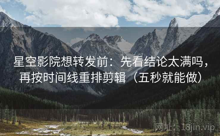 星空影院想转发前：先看结论太满吗，再按时间线重排剪辑（五秒就能做）