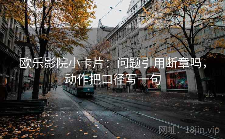 欧乐影院小卡片：问题引用断章吗，动作把口径写一句