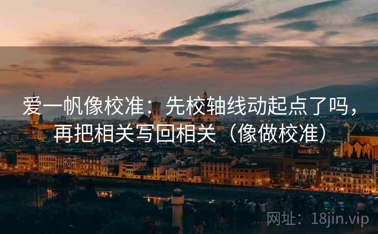 爱一帆像校准：先校轴线动起点了吗，再把相关写回相关（像做校准）