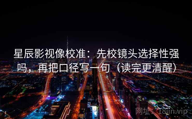星辰影视像校准：先校镜头选择性强吗，再把口径写一句（读完更清醒）