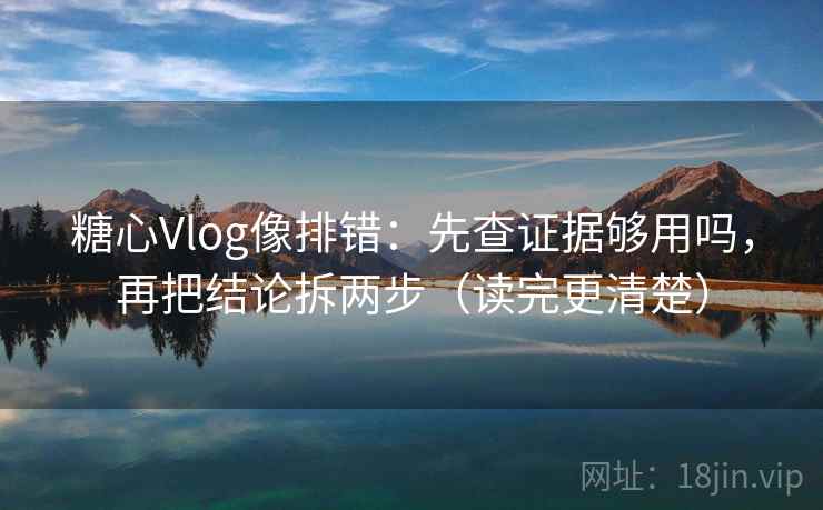 糖心Vlog像排错：先查证据够用吗，再把结论拆两步（读完更清楚）