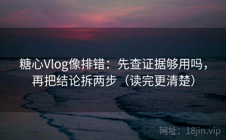糖心Vlog像排错：先查证据够用吗，再把结论拆两步（读完更清楚）