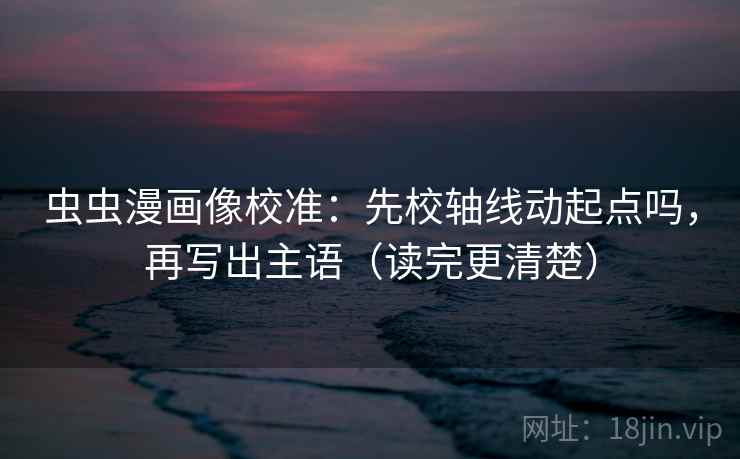 虫虫漫画像校准：先校轴线动起点吗，再写出主语（读完更清楚）