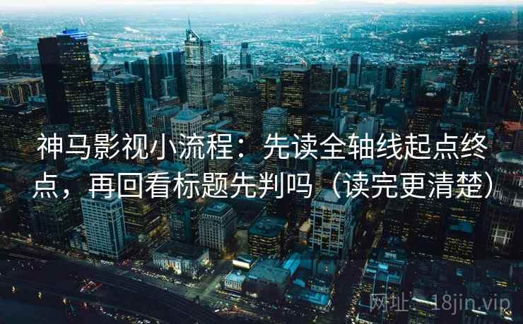 神马影视小流程：先读全轴线起点终点，再回看标题先判吗（读完更清楚）
